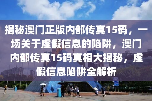 揭秘澳門正版內部傳真15碼，一場關于虛假信息的陷阱，澳門內部傳真15碼真相大揭秘，虛假信息陷阱全解析