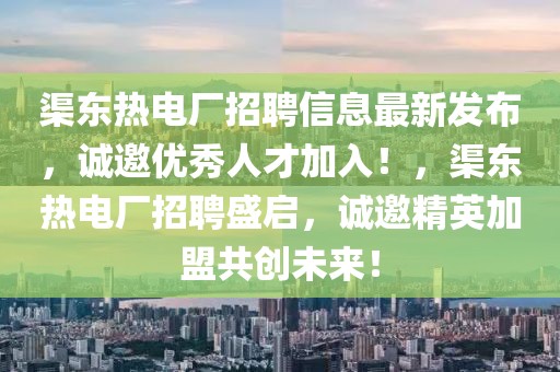 渠東熱電廠招聘信息最新發(fā)布，誠邀優(yōu)秀人才加入！，渠東熱電廠招聘盛啟，誠邀精英加盟共創(chuàng)未來！