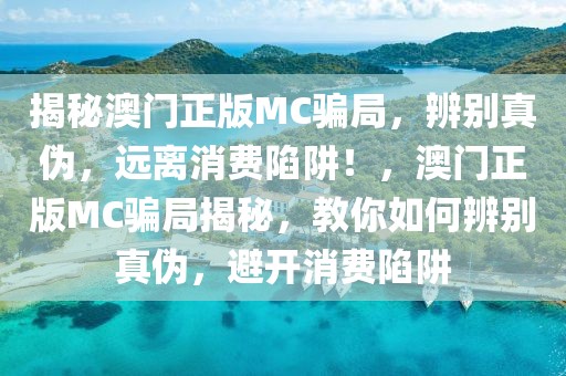 揭秘澳門正版MC騙局，辨別真?zhèn)危h離消費陷阱！，澳門正版MC騙局揭秘，教你如何辨別真?zhèn)?，避開消費陷阱