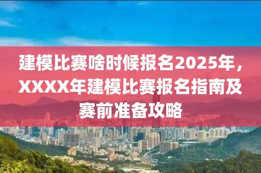 建模比賽啥時(shí)候報(bào)名2025年，XXXX年建模比賽報(bào)名指南及賽前準(zhǔn)備攻略