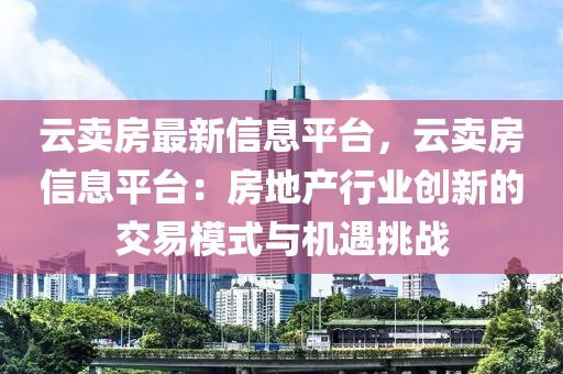 云賣房最新信息平臺(tái)，云賣房信息平臺(tái)：房地產(chǎn)行業(yè)創(chuàng)新的交易模式與機(jī)遇挑戰(zhàn)