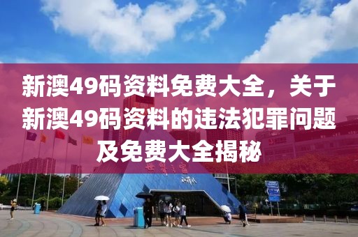 新澳49碼資料免費(fèi)大全，關(guān)于新澳49碼資料的違法犯罪問(wèn)題及免費(fèi)大全揭秘