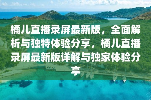 橘兒直播錄屏最新版，全面解析與獨(dú)特體驗(yàn)分享，橘兒直播錄屏最新版詳解與獨(dú)家體驗(yàn)分享