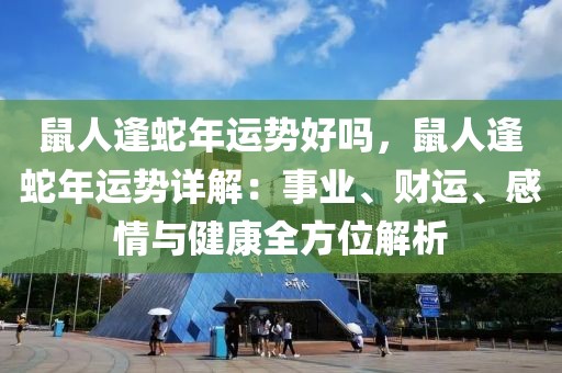 鼠人逢蛇年運(yùn)勢好嗎，鼠人逢蛇年運(yùn)勢詳解：事業(yè)、財(cái)運(yùn)、感情與健康全方位解析