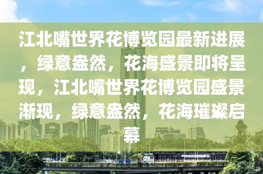 江北嘴世界花博覽園最新進(jìn)展，綠意盎然，花海盛景即將呈現(xiàn)，江北嘴世界花博覽園盛景漸現(xiàn)，綠意盎然，花海璀璨啟幕