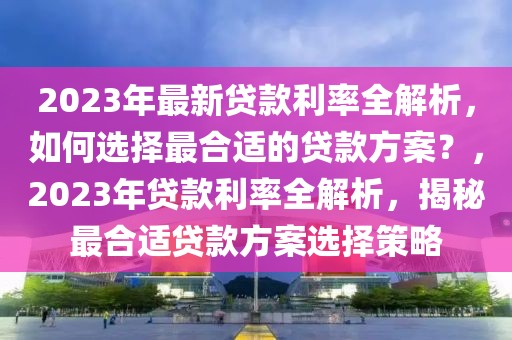 2023年最新貸款利率全解析，如何選擇最合適的貸款方案？，2023年貸款利率全解析，揭秘最合適貸款方案選擇策略