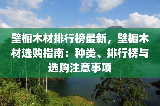 壁櫥木材排行榜最新，壁櫥木材選購(gòu)指南：種類、排行榜與選購(gòu)注意事項(xiàng)