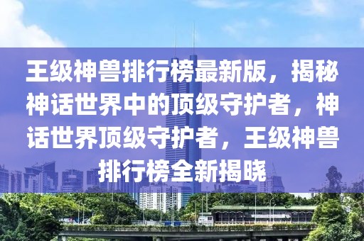 王級神獸排行榜最新版，揭秘神話世界中的頂級守護者，神話世界頂級守護者，王級神獸排行榜全新揭曉