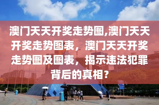 澳門天天開獎走勢圖,澳門天天開獎走勢圖表，澳門天天開獎走勢圖及圖表，揭示違法犯罪背后的真相？