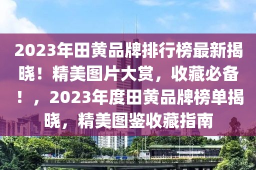 2023年田黃品牌排行榜最新揭曉！精美圖片大賞，收藏必備！，2023年度田黃品牌榜單揭曉，精美圖鑒收藏指南