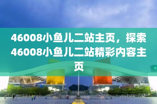 46008小魚兒二站主頁(yè)，探索46008小魚兒二站精彩內(nèi)容主頁(yè)