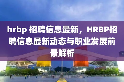 hrbp 招聘信息最新，HRBP招聘信息最新動態(tài)與職業(yè)發(fā)展前景解析