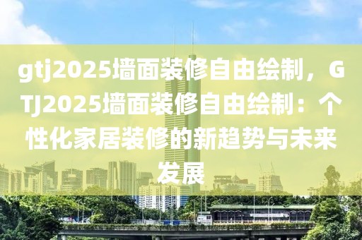 gtj2025墻面裝修自由繪制，GTJ2025墻面裝修自由繪制：個性化家居裝修的新趨勢與未來發(fā)展