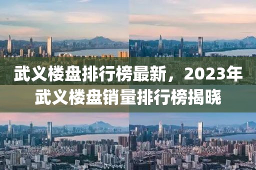 武義樓盤排行榜最新，2023年武義樓盤銷量排行榜揭曉