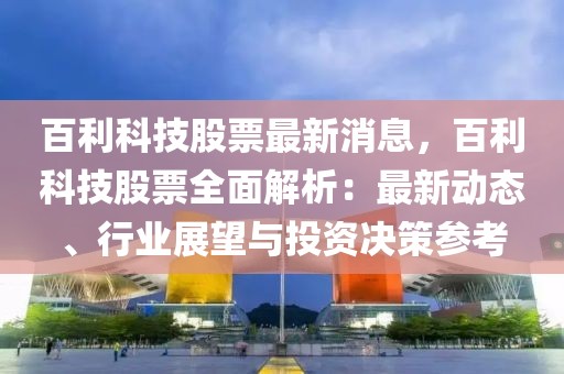 百利科技股票最新消息，百利科技股票全面解析：最新動態(tài)、行業(yè)展望與投資決策參考