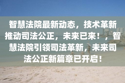 智慧法院最新動態(tài)，技術革新推動司法公正，未來已來！，智慧法院引領司法革新，未來司法公正新篇章已開啟！