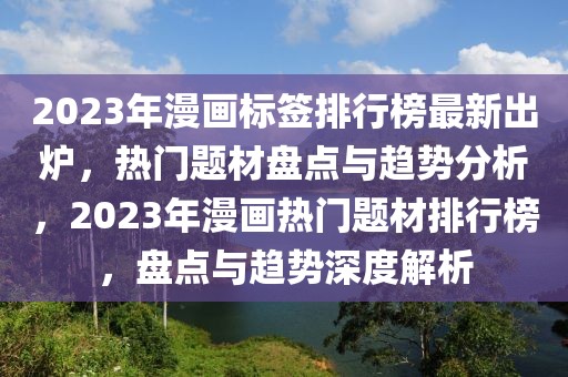 2023年漫畫標(biāo)簽排行榜最新出爐，熱門題材盤點(diǎn)與趨勢(shì)分析，2023年漫畫熱門題材排行榜，盤點(diǎn)與趨勢(shì)深度解析