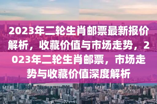 2023年二輪生肖郵票最新報價解析，收藏價值與市場走勢，2023年二輪生肖郵票，市場走勢與收藏價值深度解析