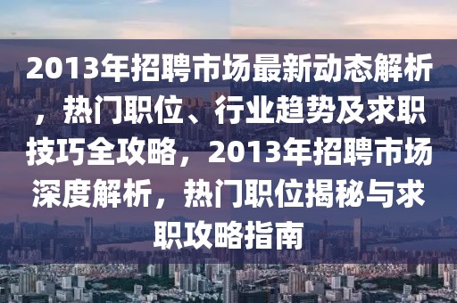 2013年招聘市場最新動態(tài)解析，熱門職位、行業(yè)趨勢及求職技巧全攻略，2013年招聘市場深度解析，熱門職位揭秘與求職攻略指南