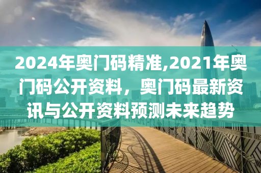 2024年奧門碼精準(zhǔn),2021年奧門碼公開資料，奧門碼最新資訊與公開資料預(yù)測(cè)未來(lái)趨勢(shì)