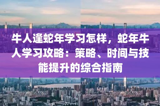 牛人逢蛇年學習怎樣，蛇年牛人學習攻略：策略、時間與技能提升的綜合指南