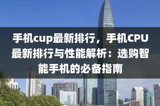 手機cup最新排行，手機CPU最新排行與性能解析：選購智能手機的必備指南