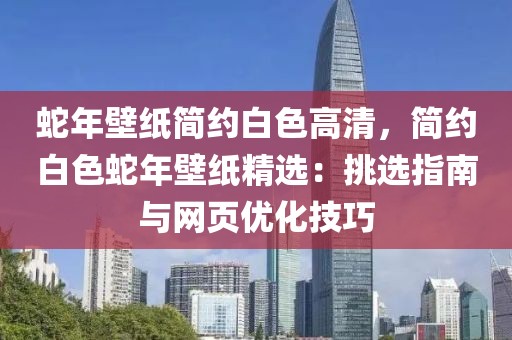 蛇年壁紙簡約白色高清，簡約白色蛇年壁紙精選：挑選指南與網(wǎng)頁優(yōu)化技巧