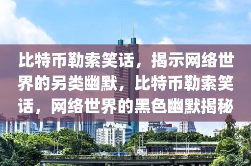 比特幣勒索笑話，揭示網(wǎng)絡(luò)世界的另類幽默，比特幣勒索笑話，網(wǎng)絡(luò)世界的黑色幽默揭秘