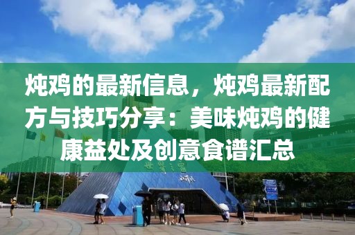 燉雞的最新信息，燉雞最新配方與技巧分享：美味燉雞的健康益處及創(chuàng)意食譜匯總