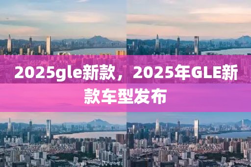 2025gle新款，2025年GLE新款車型發(fā)布