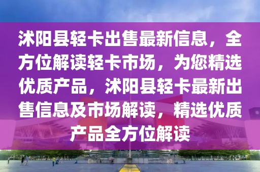 沭陽縣輕卡出售最新信息，全方位解讀輕卡市場，為您精選優(yōu)質(zhì)產(chǎn)品，沭陽縣輕卡最新出售信息及市場解讀，精選優(yōu)質(zhì)產(chǎn)品全方位解讀