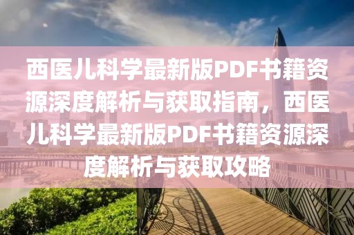 西醫(yī)兒科學(xué)最新版PDF書籍資源深度解析與獲取指南，西醫(yī)兒科學(xué)最新版PDF書籍資源深度解析與獲取攻略