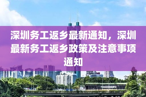 深圳務(wù)工返鄉(xiāng)最新通知，深圳最新務(wù)工返鄉(xiāng)政策及注意事項(xiàng)通知