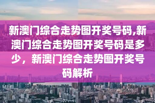 新澳門綜合走勢圖開獎號碼,新澳門綜合走勢圖開獎號碼是多少，新澳門綜合走勢圖開獎號碼解析