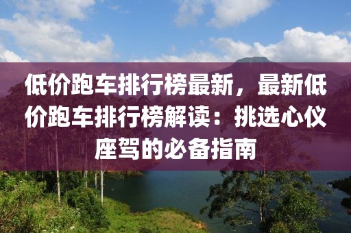 低價跑車排行榜最新，最新低價跑車排行榜解讀：挑選心儀座駕的必備指南