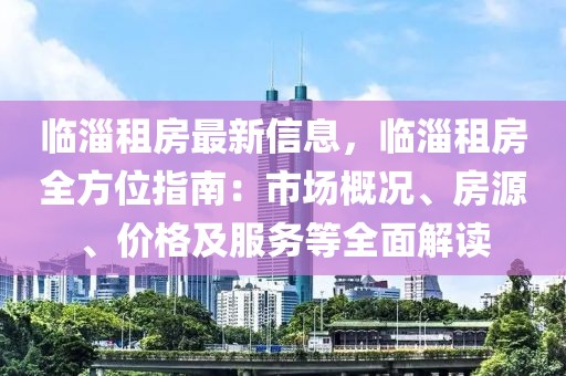 臨淄租房最新信息，臨淄租房全方位指南：市場(chǎng)概況、房源、價(jià)格及服務(wù)等全面解讀