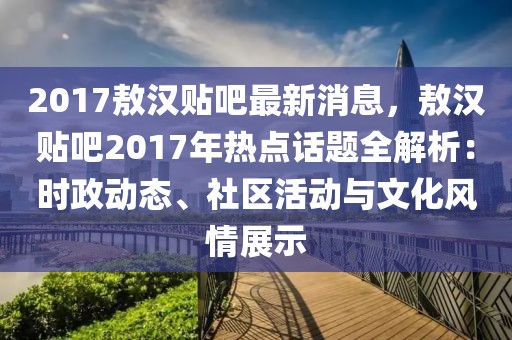 2017敖漢貼吧最新消息，敖漢貼吧2017年熱點(diǎn)話題全解析：時(shí)政動(dòng)態(tài)、社區(qū)活動(dòng)與文化風(fēng)情展示