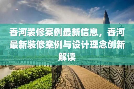 香河裝修案例最新信息，香河最新裝修案例與設(shè)計(jì)理念創(chuàng)新解讀