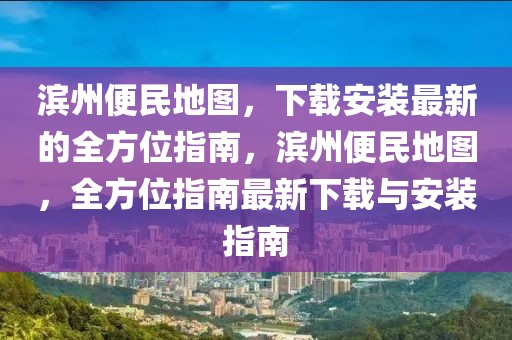 濱州便民地圖，下載安裝最新的全方位指南，濱州便民地圖，全方位指南最新下載與安裝指南