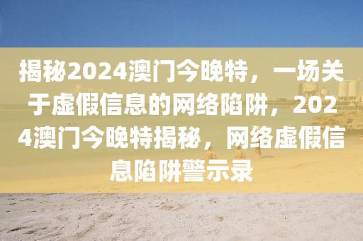 揭秘2024澳門今晚特，一場(chǎng)關(guān)于虛假信息的網(wǎng)絡(luò)陷阱，2024澳門今晚特揭秘，網(wǎng)絡(luò)虛假信息陷阱警示錄