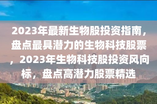 2023年最新生物股投資指南，盤點(diǎn)最具潛力的生物科技股票，2023年生物科技股投資風(fēng)向標(biāo)，盤點(diǎn)高潛力股票精選