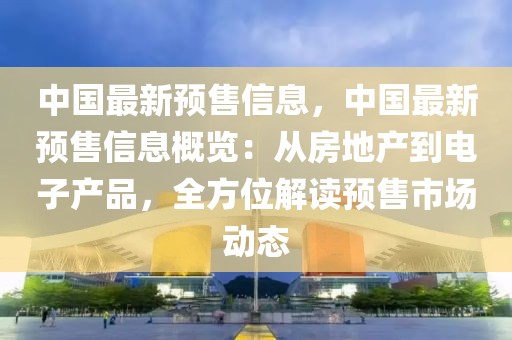 中國(guó)最新預(yù)售信息，中國(guó)最新預(yù)售信息概覽：從房地產(chǎn)到電子產(chǎn)品，全方位解讀預(yù)售市場(chǎng)動(dòng)態(tài)