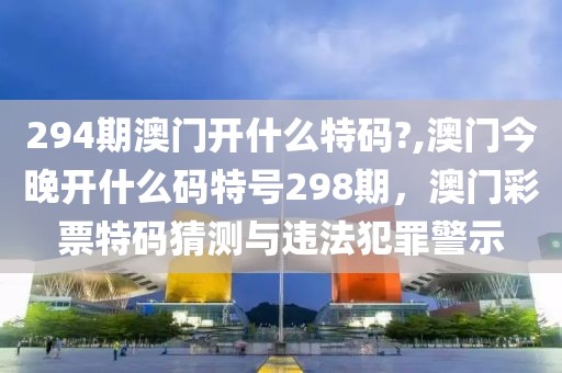 294期澳門開什么特碼?,澳門今晚開什么碼特號298期，澳門彩票特碼猜測與違法犯罪警示