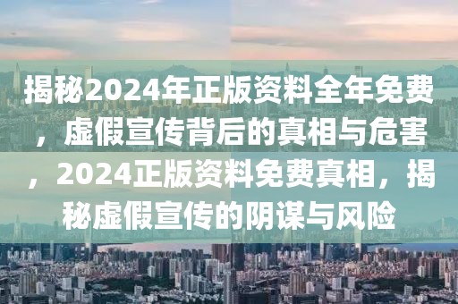 揭秘2024年正版資料全年免費(fèi)，虛假宣傳背后的真相與危害，2024正版資料免費(fèi)真相，揭秘虛假宣傳的陰謀與風(fēng)險(xiǎn)