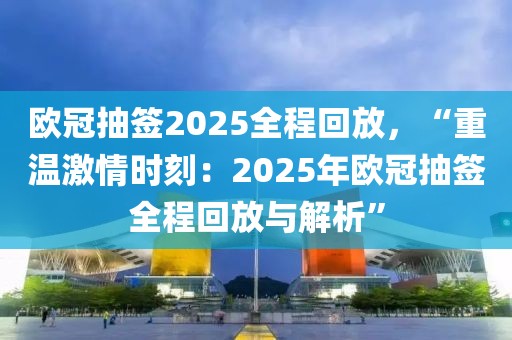 歐冠抽簽2025全程回放，“重溫激情時刻：2025年歐冠抽簽全程回放與解析”