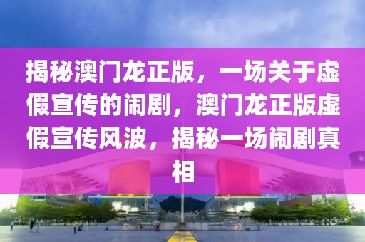 揭秘澳門龍正版，一場關(guān)于虛假宣傳的鬧劇，澳門龍正版虛假宣傳風波，揭秘一場鬧劇真相