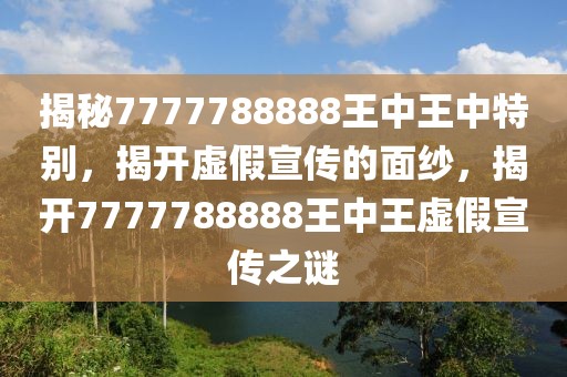 揭秘7777788888王中王中特別，揭開(kāi)虛假宣傳的面紗，揭開(kāi)7777788888王中王虛假宣傳之謎