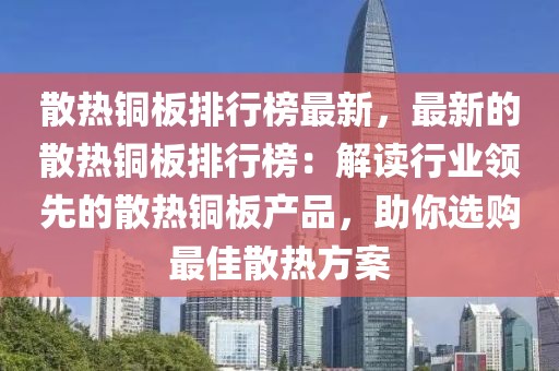 散熱銅板排行榜最新，最新的散熱銅板排行榜：解讀行業(yè)領先的散熱銅板產(chǎn)品，助你選購最佳散熱方案