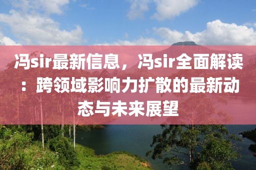 馮sir最新信息，馮sir全面解讀：跨領(lǐng)域影響力擴散的最新動態(tài)與未來展望