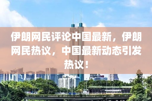 伊朗網(wǎng)民評(píng)論中國最新，伊朗網(wǎng)民熱議，中國最新動(dòng)態(tài)引發(fā)熱議！